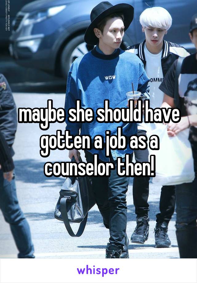 maybe she should have gotten a job as a counselor then!