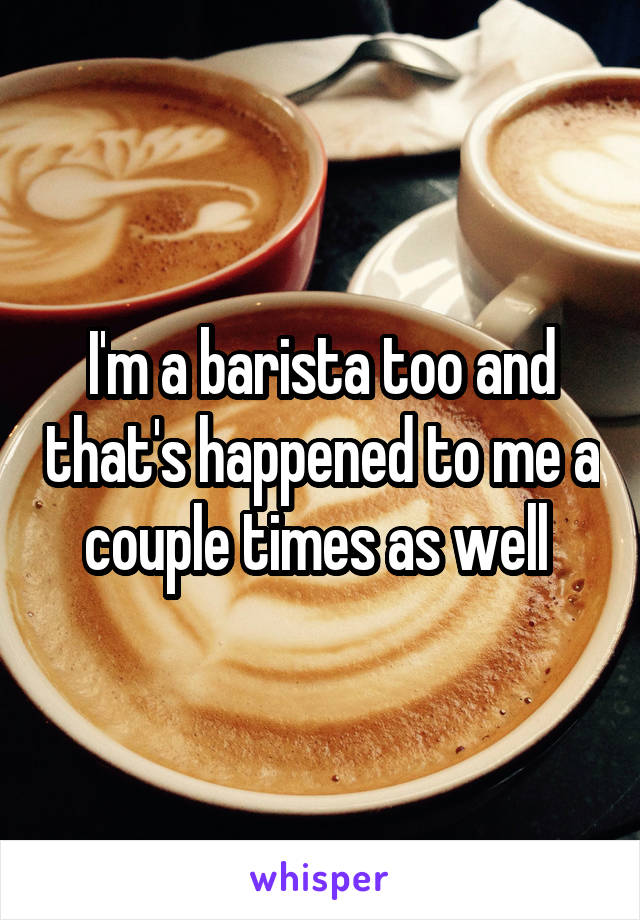 I'm a barista too and that's happened to me a couple times as well 