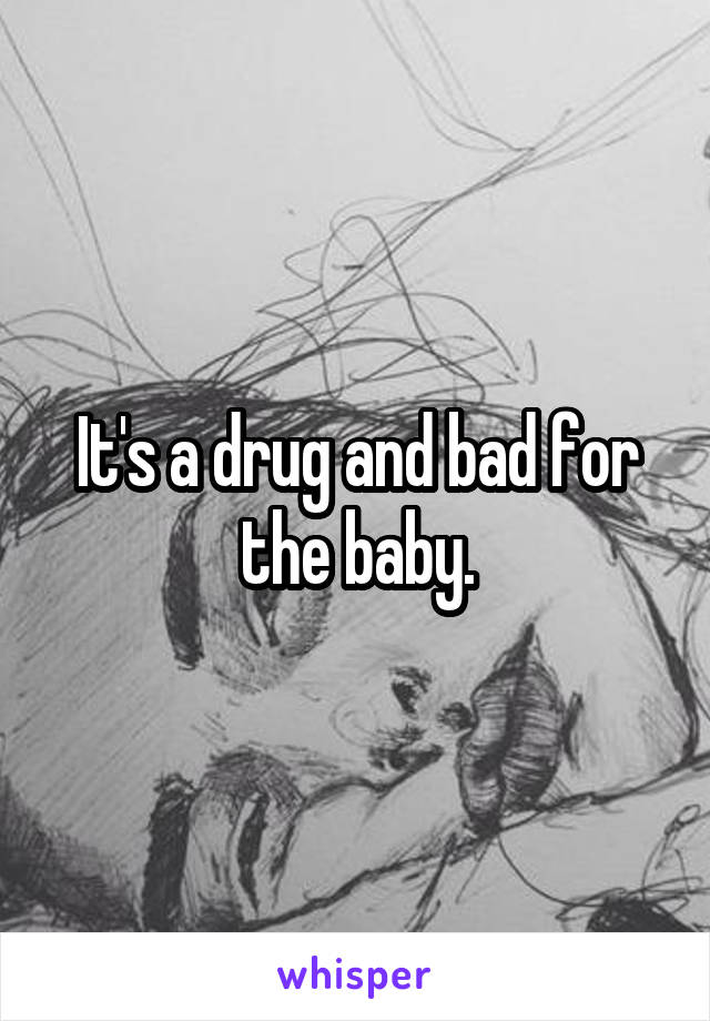 It's a drug and bad for the baby.