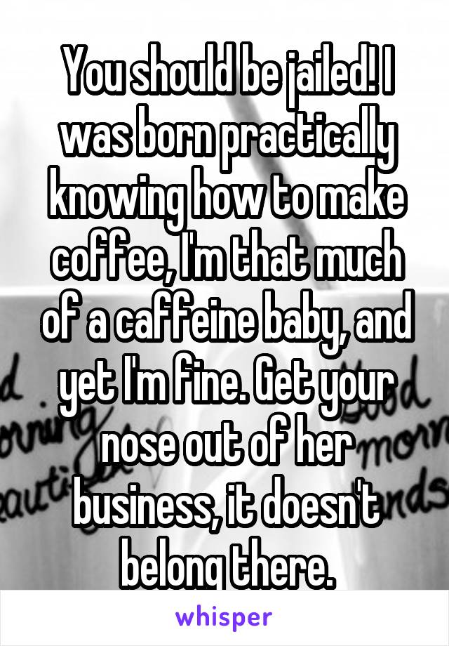 You should be jailed! I was born practically knowing how to make coffee, I'm that much of a caffeine baby, and yet I'm fine. Get your nose out of her business, it doesn't belong there.