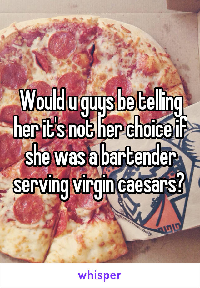 Would u guys be telling her it's not her choice if she was a bartender serving virgin caesars? 