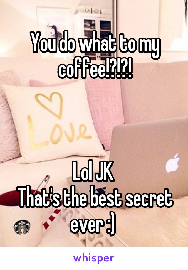 You do what to my coffee!?!?!



Lol JK 
That's the best secret ever :) 