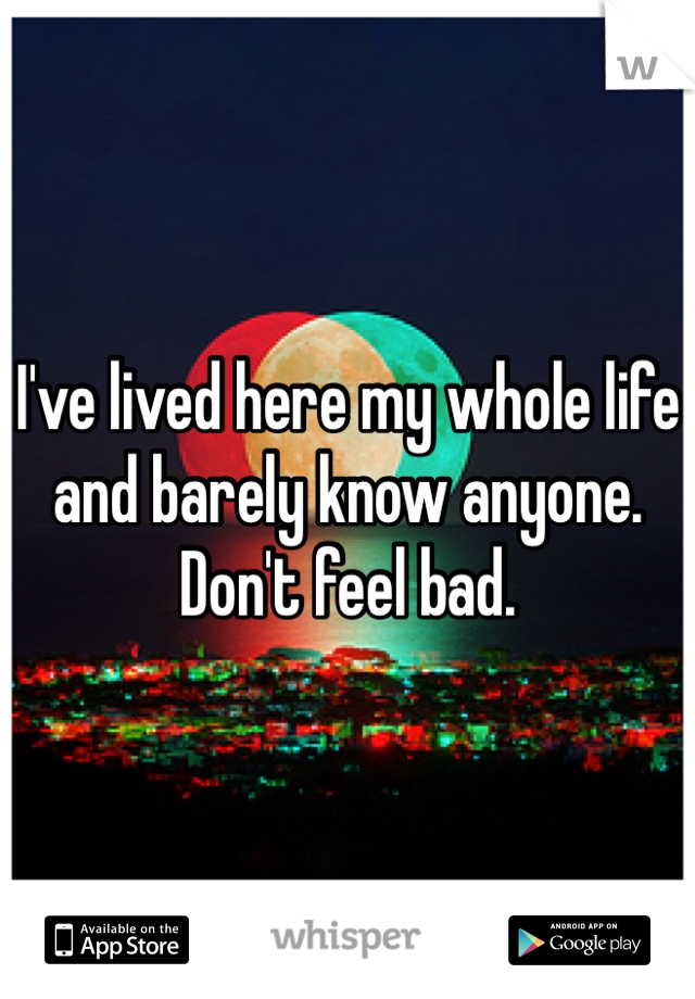 I've lived here my whole life and barely know anyone. Don't feel bad.