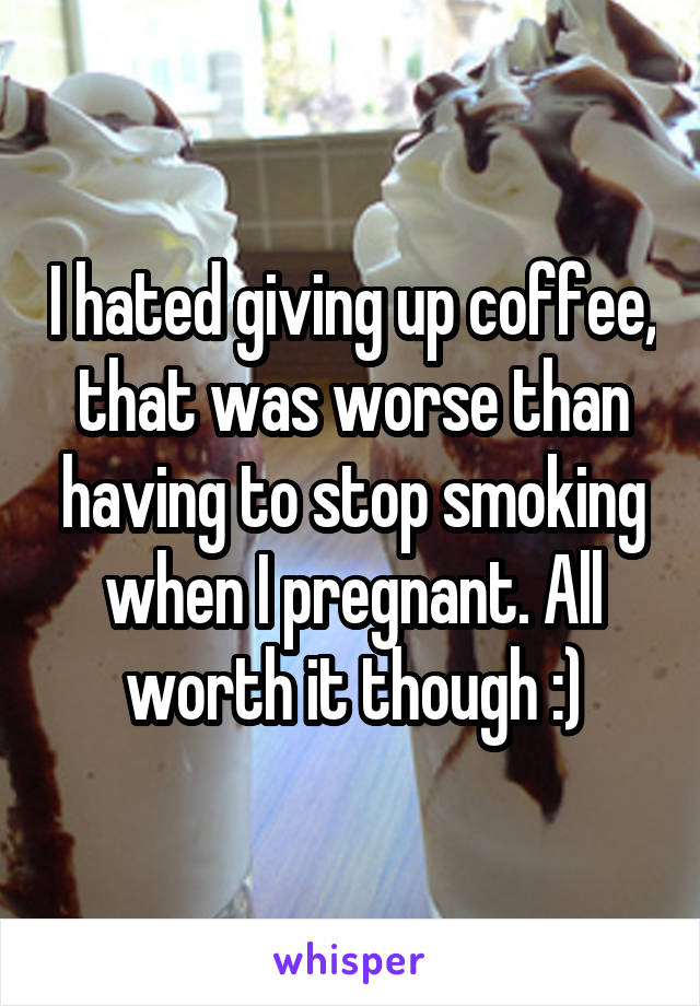 I hated giving up coffee, that was worse than having to stop smoking when I pregnant. All worth it though :)