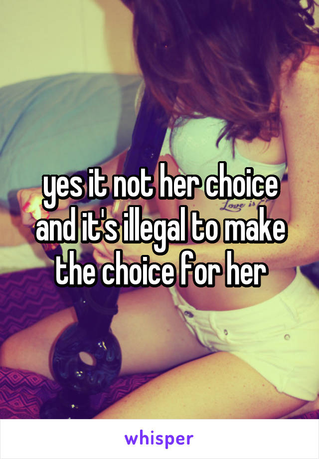 yes it not her choice and it's illegal to make the choice for her