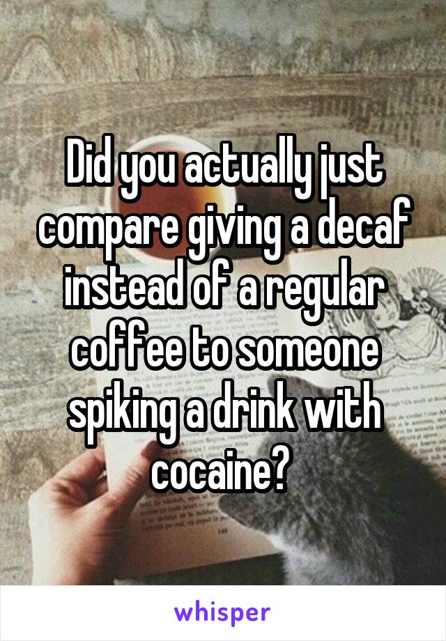 Did you actually just compare giving a decaf instead of a regular coffee to someone spiking a drink with cocaine? 