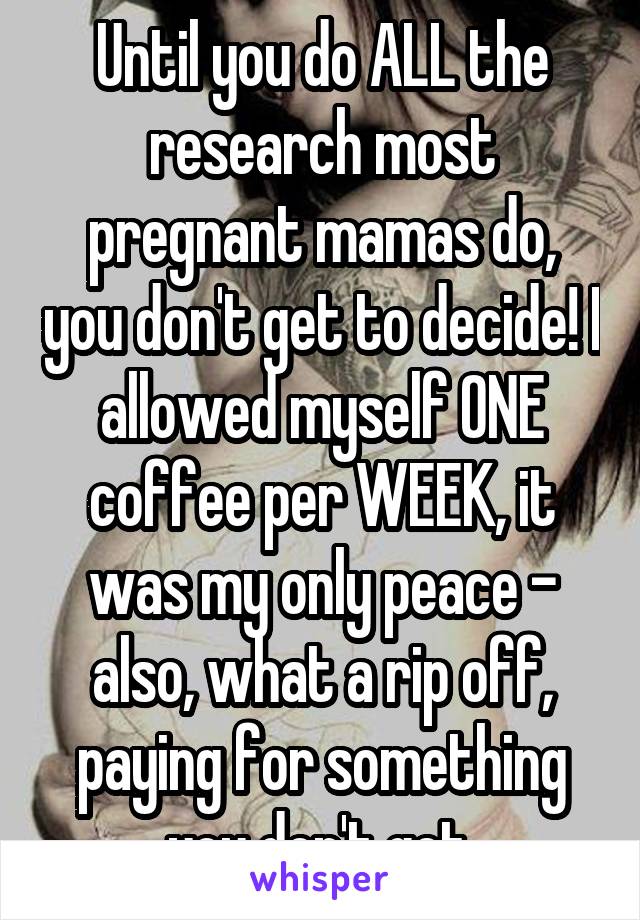 Until you do ALL the research most pregnant mamas do, you don't get to decide! I allowed myself ONE coffee per WEEK, it was my only peace - also, what a rip off, paying for something you don't get.