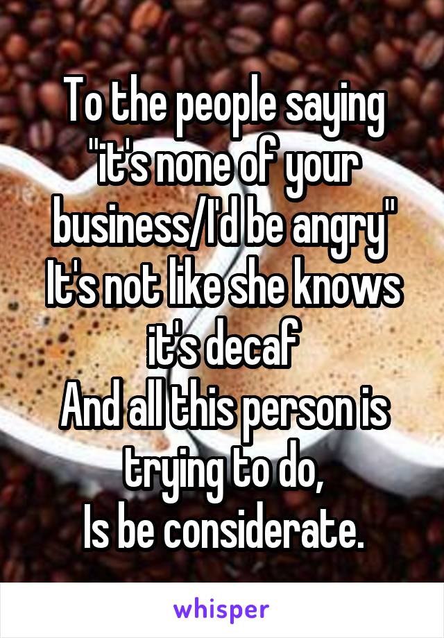 To the people saying "it's none of your business/I'd be angry"
It's not like she knows it's decaf
And all this person is trying to do,
Is be considerate.