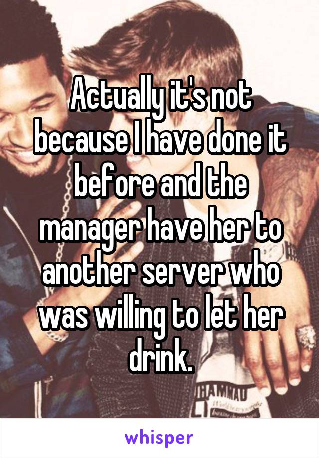 Actually it's not because I have done it before and the manager have her to another server who was willing to let her drink.