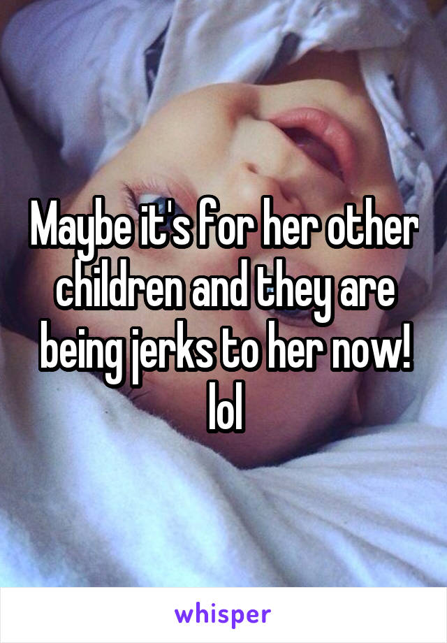 Maybe it's for her other children and they are being jerks to her now! lol