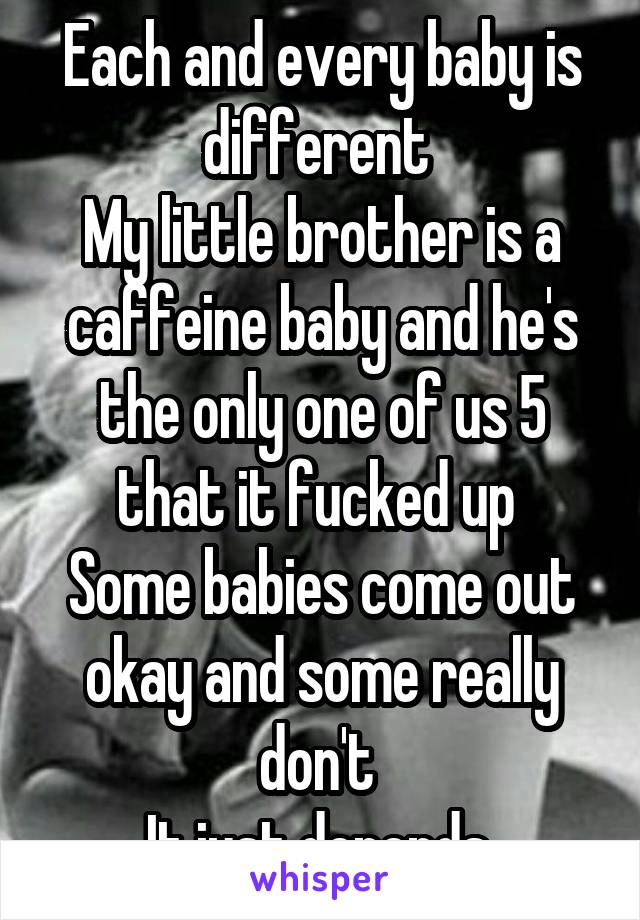 Each and every baby is different 
My little brother is a caffeine baby and he's the only one of us 5 that it fucked up 
Some babies come out okay and some really don't 
It just depends 