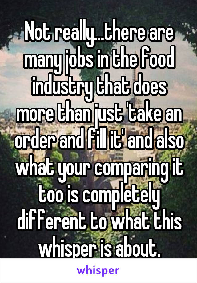 Not really...there are many jobs in the food industry that does more than just 'take an order and fill it' and also what your comparing it too is completely different to what this whisper is about.