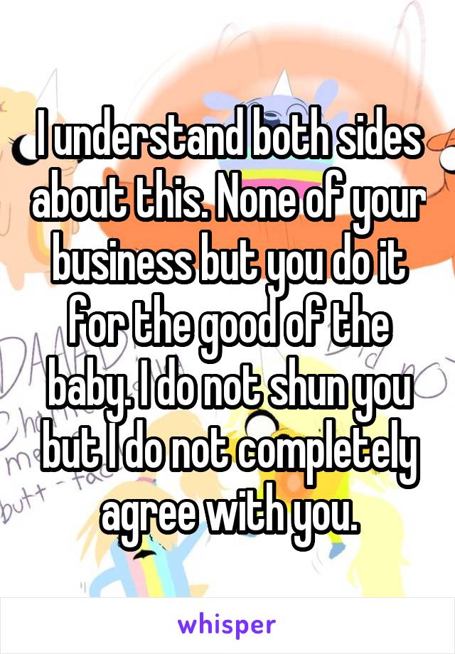 I understand both sides about this. None of your business but you do it for the good of the baby. I do not shun you but I do not completely agree with you.