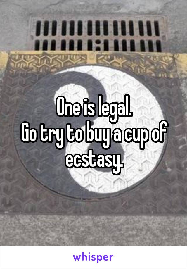 One is legal.
Go try to buy a cup of ecstasy.