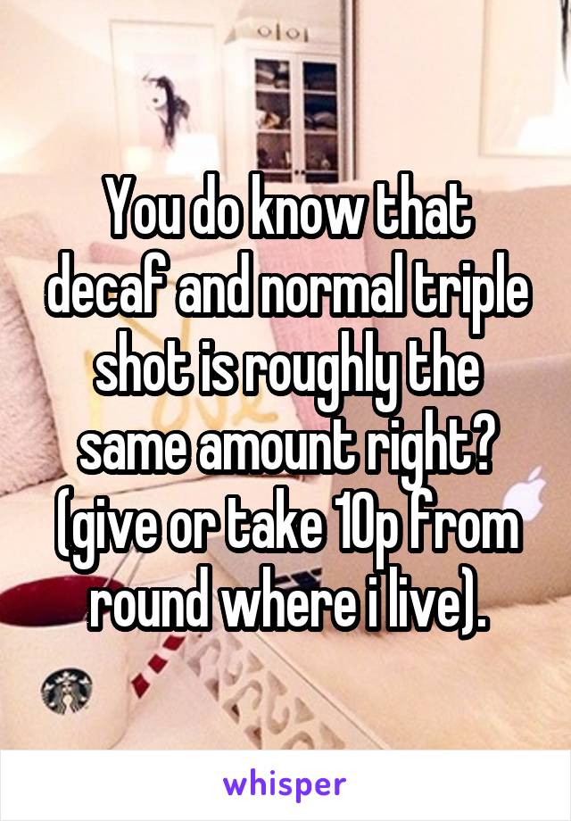 You do know that decaf and normal triple shot is roughly the same amount right? (give or take 10p from round where i live).