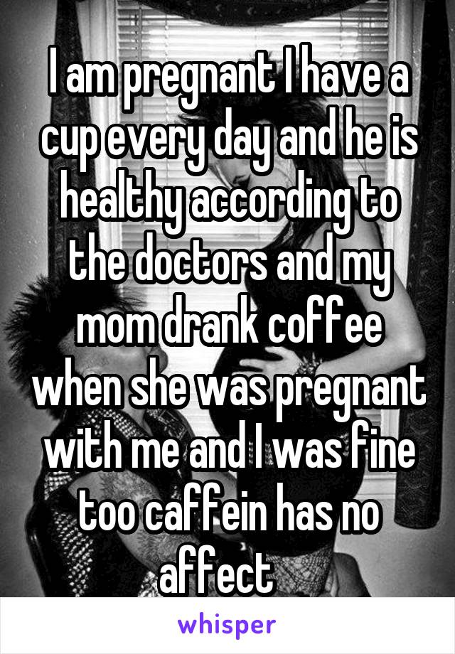 I am pregnant I have a cup every day and he is healthy according to the doctors and my mom drank coffee when she was pregnant with me and I was fine too caffein has no affect   