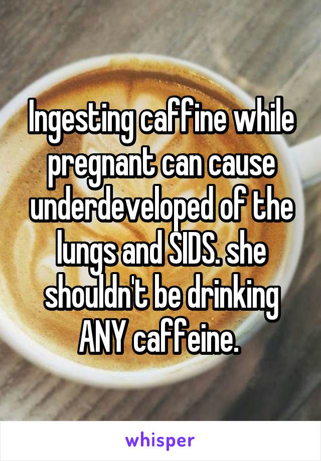 Ingesting caffine while pregnant can cause underdeveloped of the lungs and SIDS. she shouldn't be drinking ANY caffeine. 