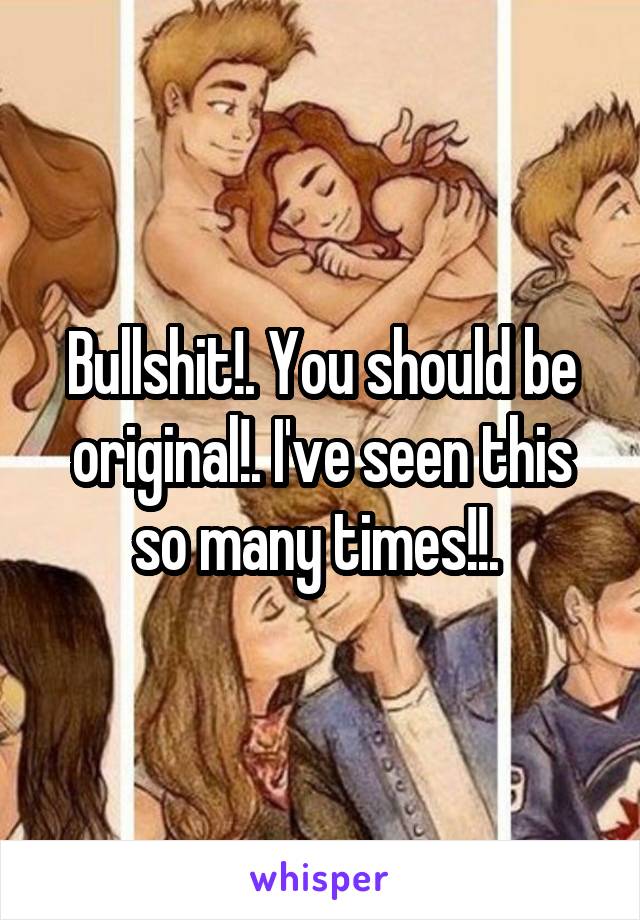 Bullshit!. You should be original!. I've seen this so many times!!. 