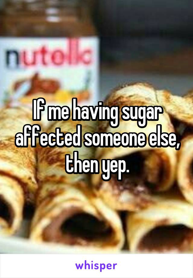 If me having sugar affected someone else, then yep.