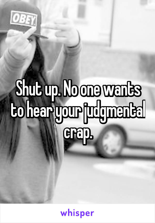 Shut up. No one wants to hear your judgmental crap.