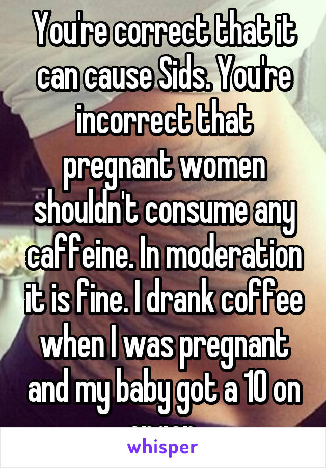 You're correct that it can cause Sids. You're incorrect that pregnant women shouldn't consume any caffeine. In moderation it is fine. I drank coffee when I was pregnant and my baby got a 10 on apgar.