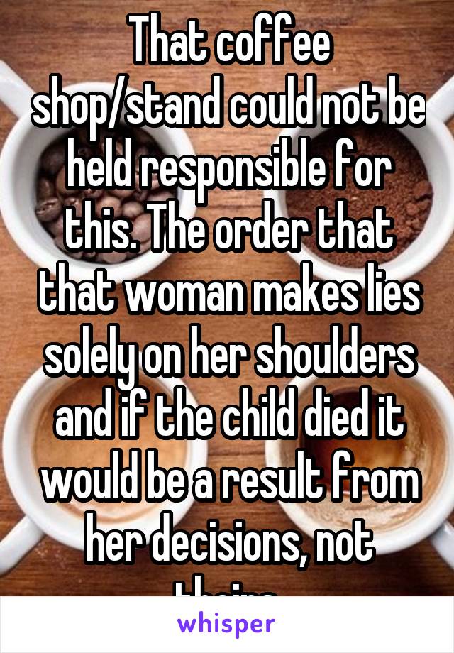 That coffee shop/stand could not be held responsible for this. The order that that woman makes lies solely on her shoulders and if the child died it would be a result from her decisions, not theirs.