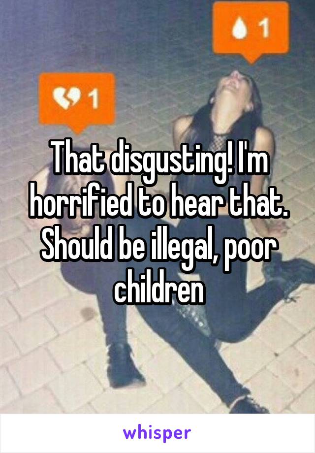 That disgusting! I'm horrified to hear that. Should be illegal, poor children