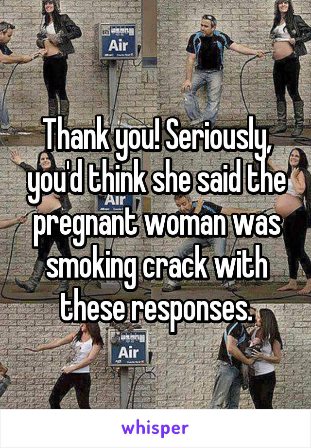 Thank you! Seriously, you'd think she said the pregnant woman was smoking crack with these responses.