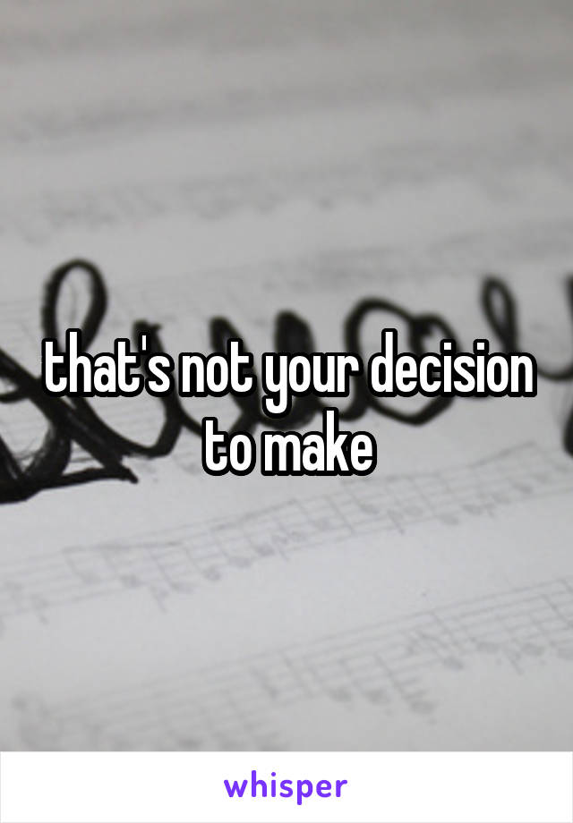 that's not your decision to make