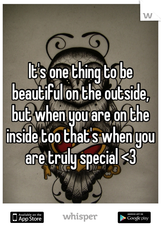 It's one thing to be beautiful on the outside, but when you are on the inside too that's when you are truly special <3