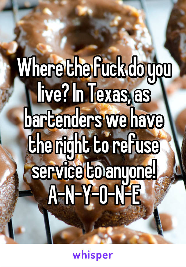 Where the fuck do you live? In Texas, as bartenders we have the right to refuse service to anyone!
A-N-Y-O-N-E