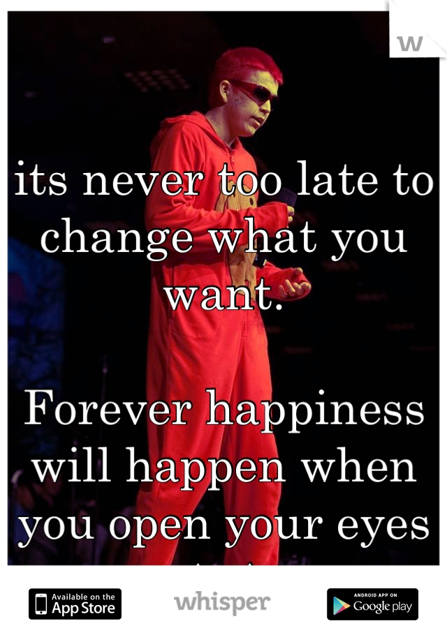 its never too late to change what you want.

Forever happiness will happen when you open your eyes
^_^