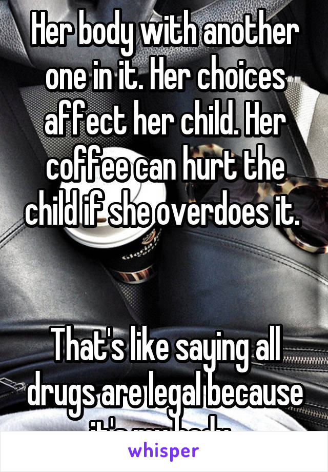 Her body with another one in it. Her choices affect her child. Her coffee can hurt the child if she overdoes it. 


That's like saying all drugs are legal because it's my body. 