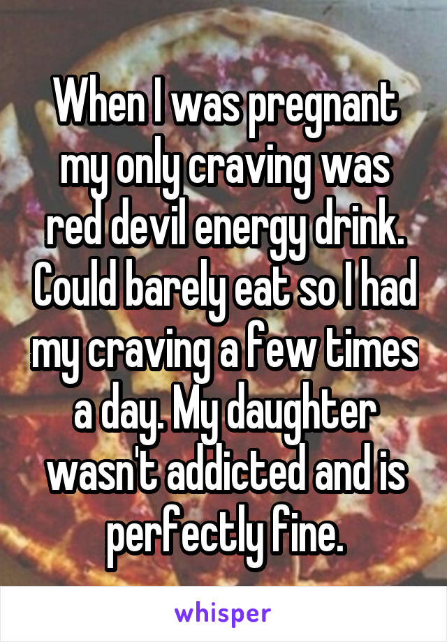 When I was pregnant my only craving was red devil energy drink. Could barely eat so I had my craving a few times a day. My daughter wasn't addicted and is perfectly fine.