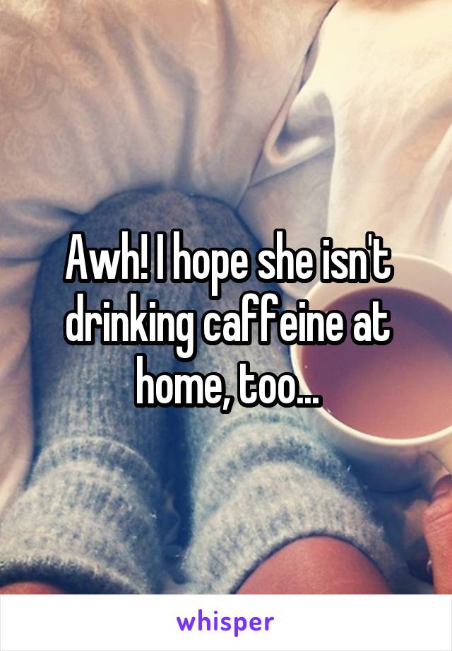 Awh! I hope she isn't drinking caffeine at home, too...