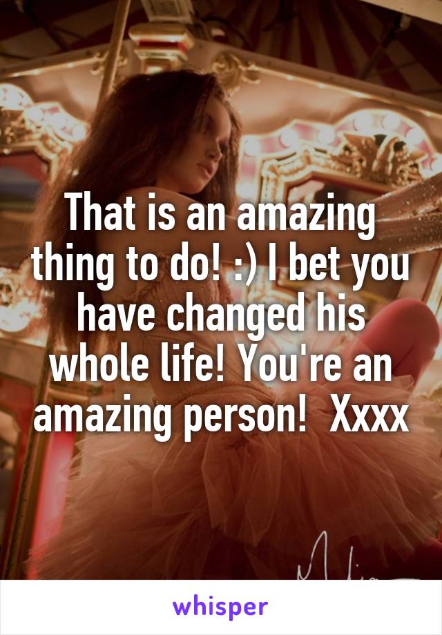 That is an amazing thing to do! :) I bet you have changed his whole life! You're an amazing person!  Xxxx