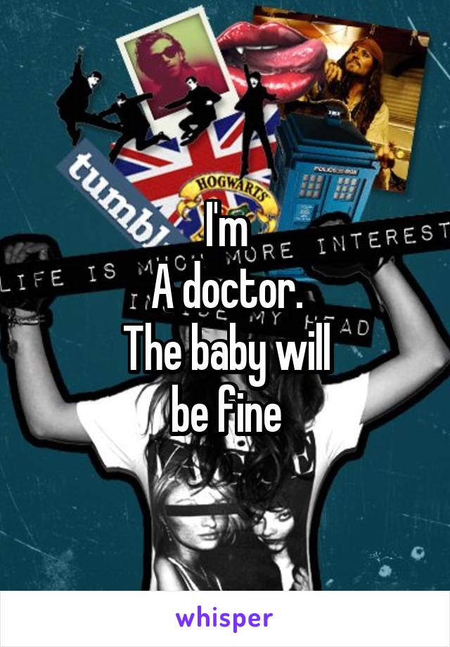 I'm
A doctor.
The baby will
be fine