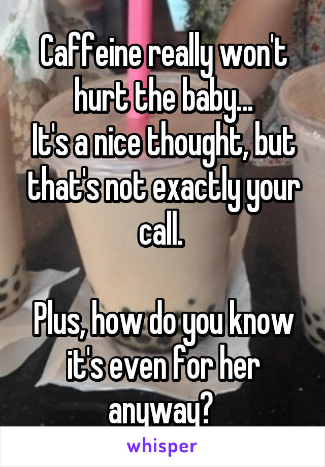 Caffeine really won't hurt the baby...
It's a nice thought, but that's not exactly your call. 

Plus, how do you know it's even for her anyway? 