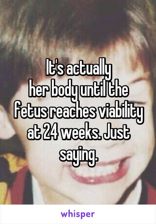 It's actually
her body until the fetus reaches viability at 24 weeks. Just saying.