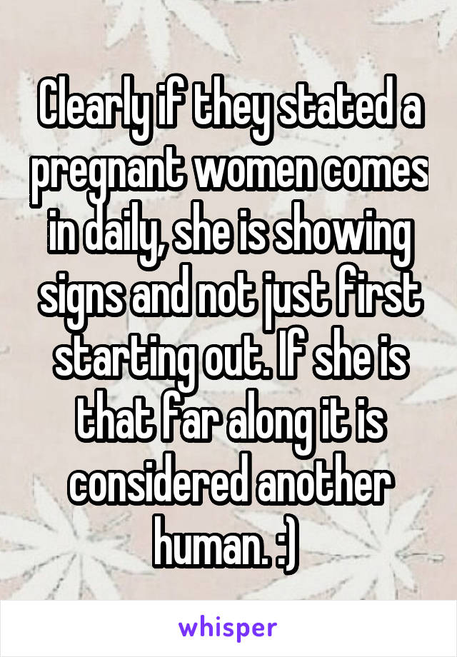 Clearly if they stated a pregnant women comes in daily, she is showing signs and not just first starting out. If she is that far along it is considered another human. :) 