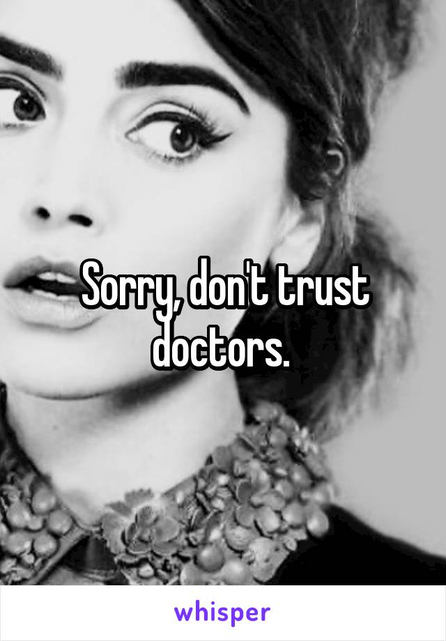 Sorry, don't trust doctors. 