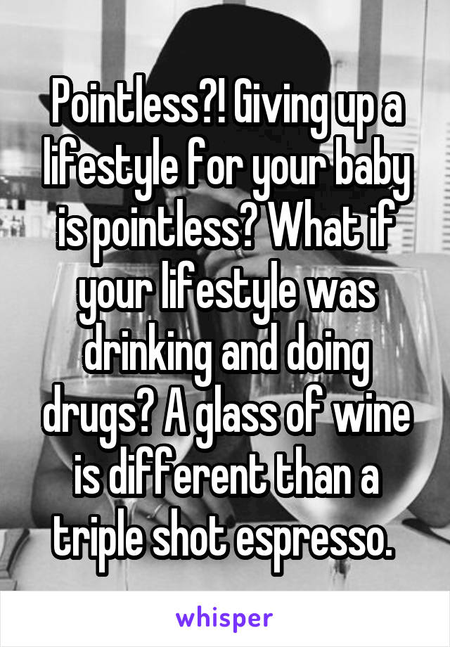 Pointless?! Giving up a lifestyle for your baby is pointless? What if your lifestyle was drinking and doing drugs? A glass of wine is different than a triple shot espresso. 