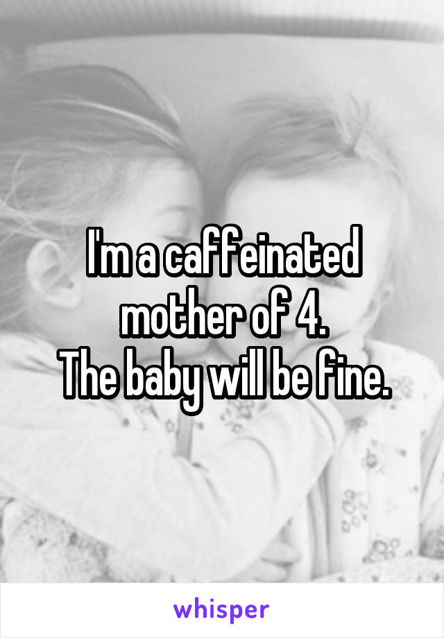 I'm a caffeinated mother of 4.
The baby will be fine.