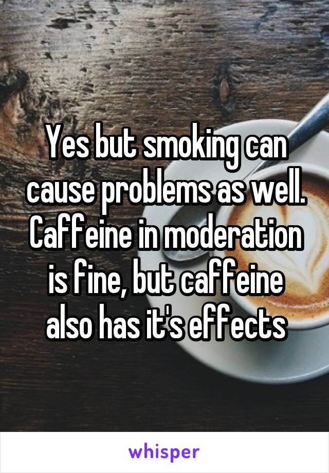 Yes but smoking can cause problems as well. Caffeine in moderation is fine, but caffeine also has it's effects