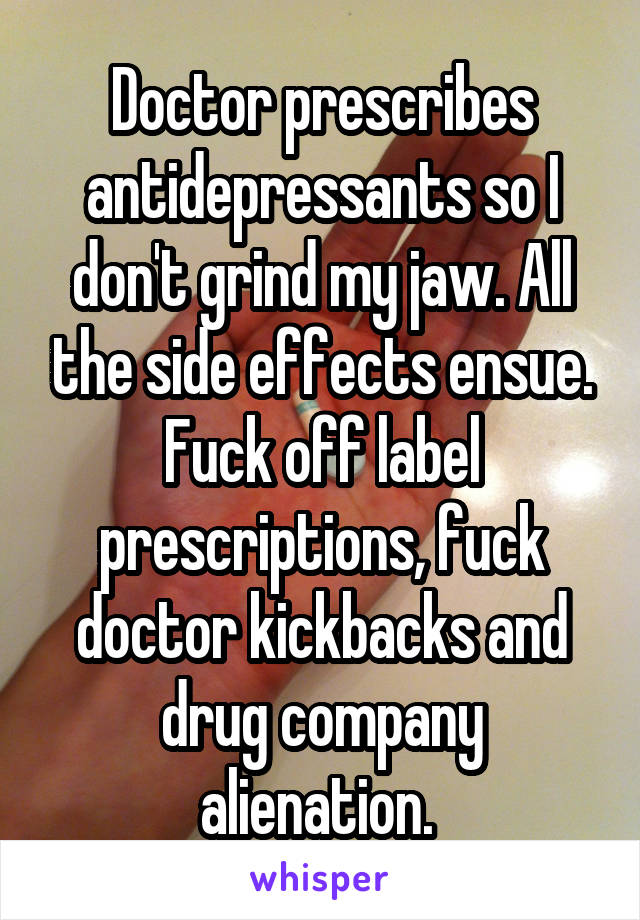 Doctor prescribes antidepressants so I don't grind my jaw. All the side effects ensue. Fuck off label prescriptions, fuck doctor kickbacks and drug company alienation. 