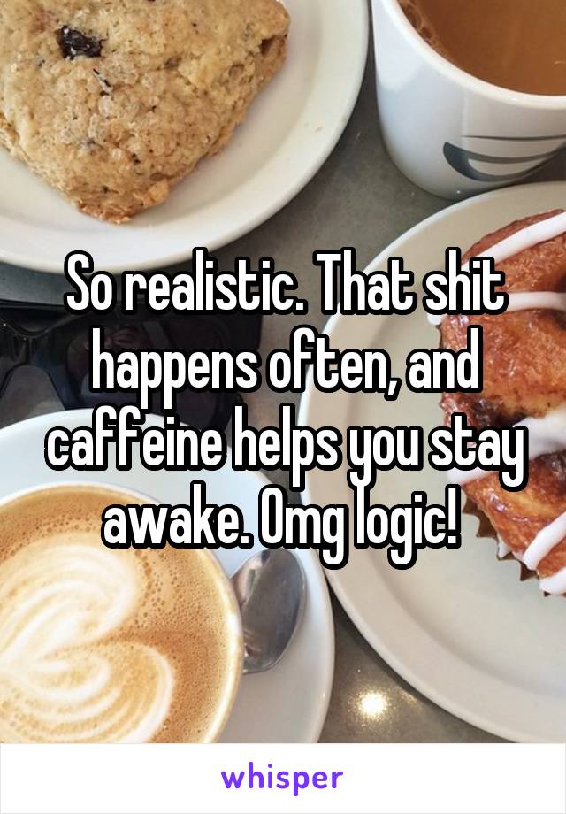 So realistic. That shit happens often, and caffeine helps you stay awake. Omg logic! 