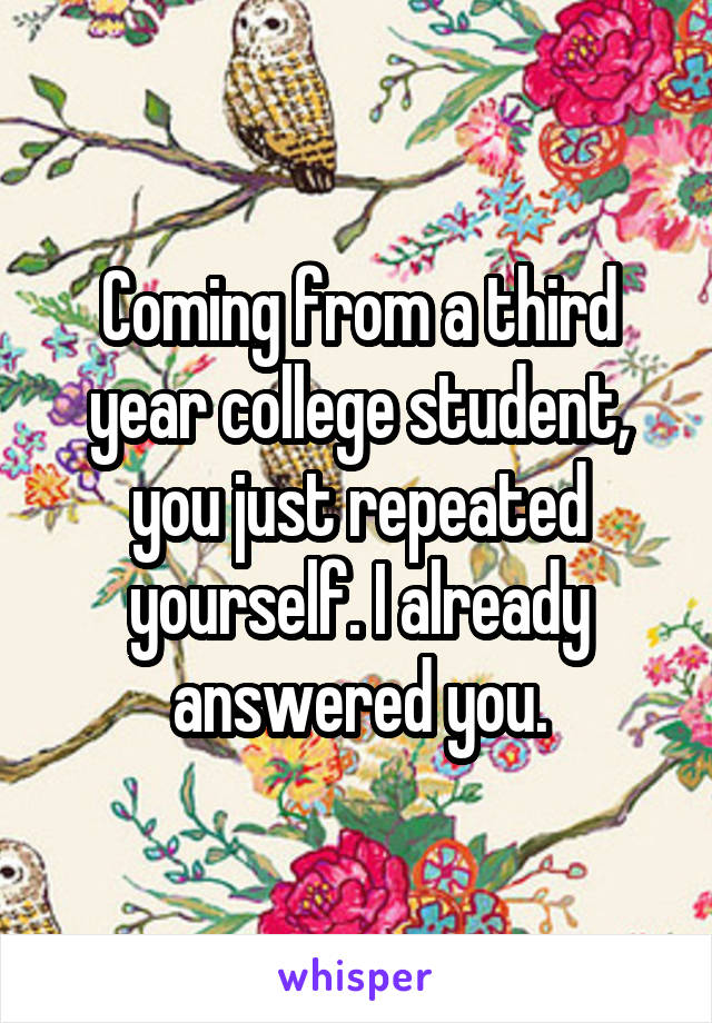 Coming from a third year college student, you just repeated yourself. I already answered you.