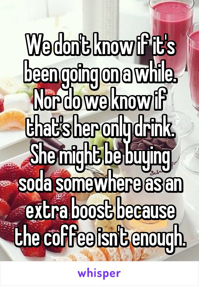 We don't know if it's been going on a while. Nor do we know if that's her only drink. She might be buying soda somewhere as an extra boost because the coffee isn't enough.