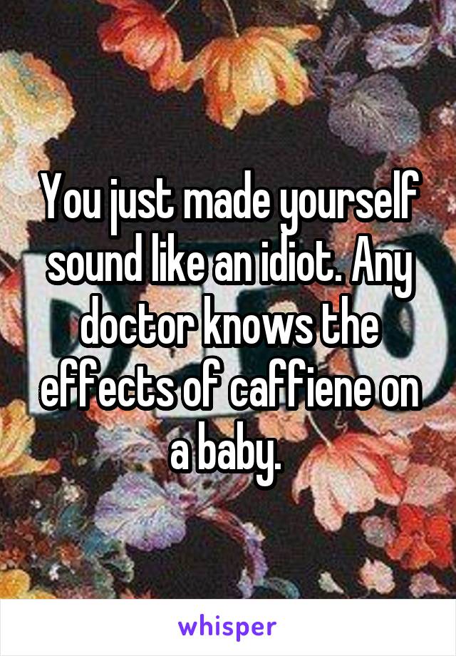 You just made yourself sound like an idiot. Any doctor knows the effects of caffiene on a baby. 