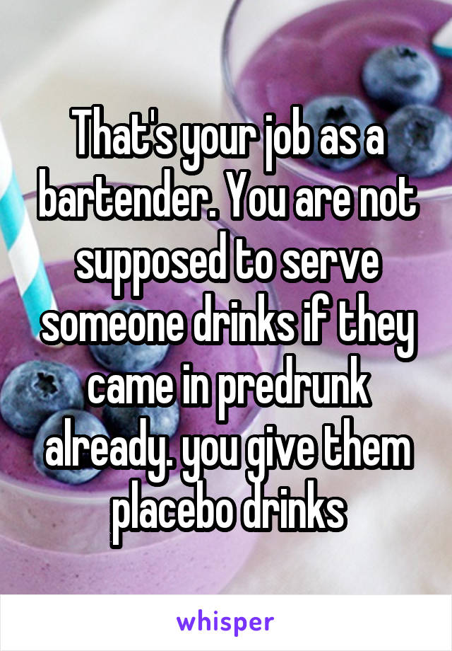 That's your job as a bartender. You are not supposed to serve someone drinks if they came in predrunk already. you give them placebo drinks